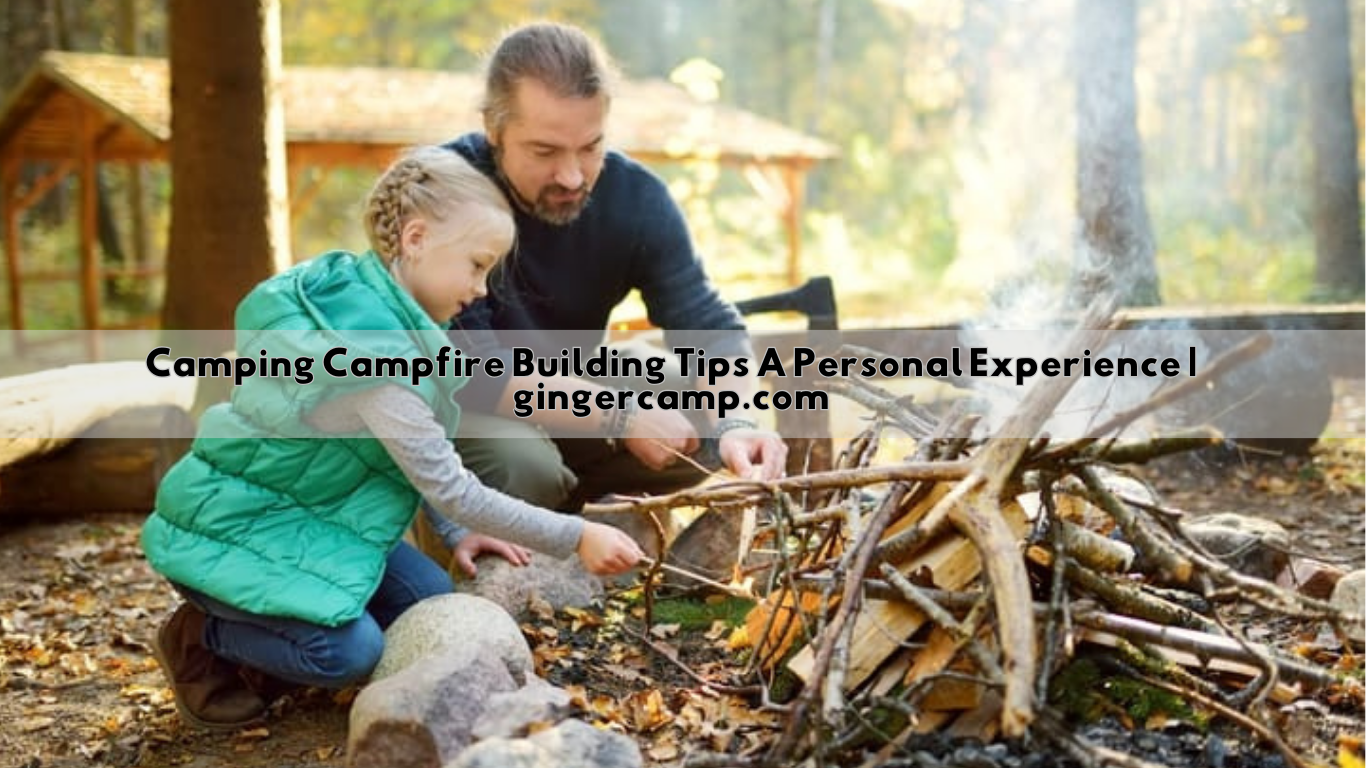 Camping Campfire Building Tips A Personal Experience